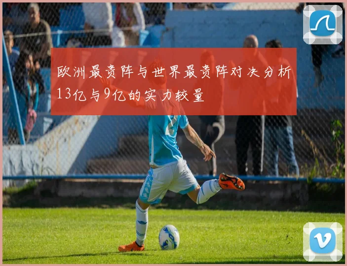 欧洲最贵阵与世界最贵阵对决分析13亿与9亿的实力较量