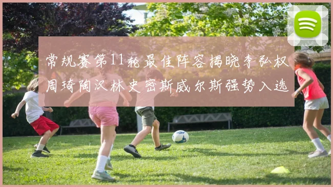 常规赛第11轮最佳阵容揭晓李弘权周琦陶汉林史密斯威尔斯强势入选