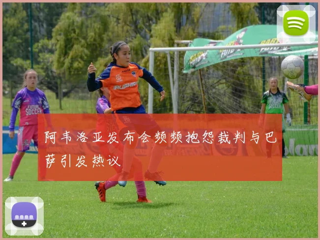 阿韦洛亚发布会频频抱怨裁判与巴萨引发热议