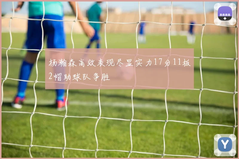 杨瀚森高效表现尽显实力17分11板2帽助球队争胜