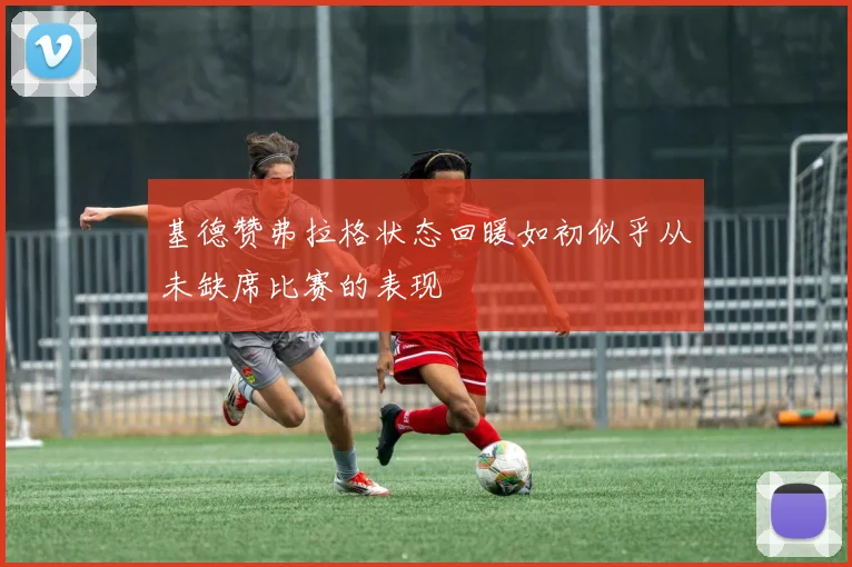 基德赞弗拉格状态回暖如初似乎从未缺席比赛的表现