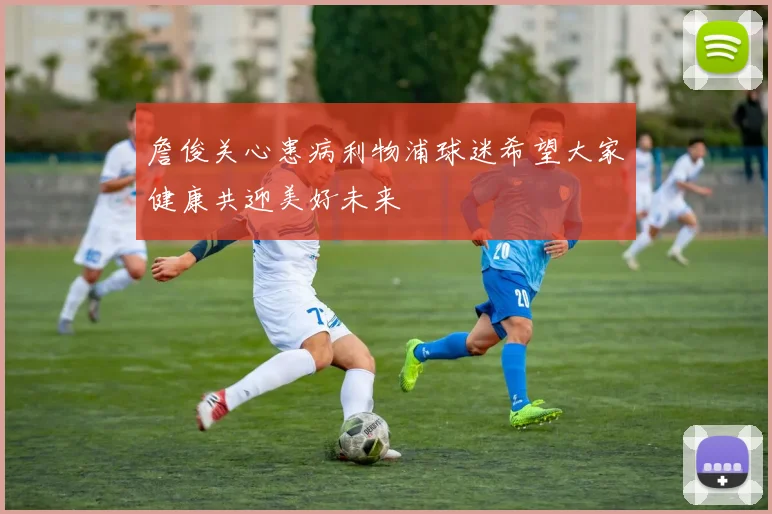 詹俊关心患病利物浦球迷希望大家健康共迎美好未来
