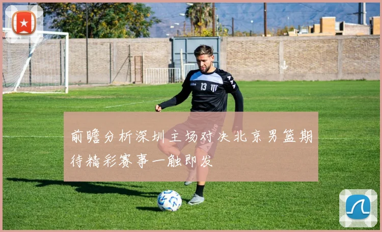前瞻分析深圳主场对决北京男篮期待精彩赛事一触即发