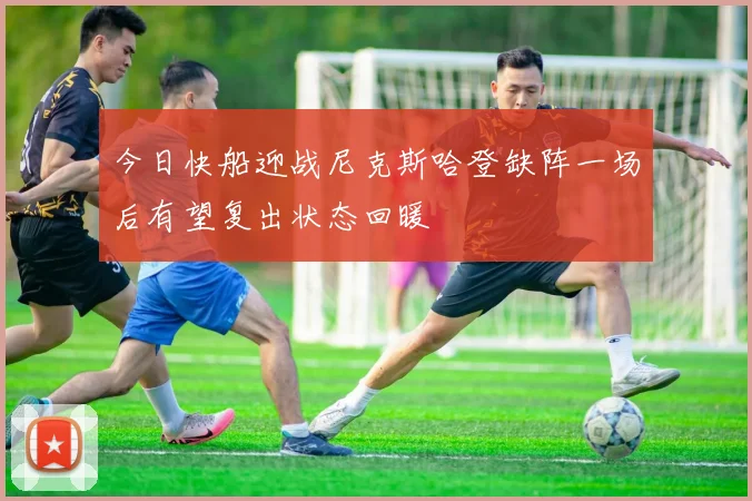 今日快船迎战尼克斯哈登缺阵一场后有望复出状态回暖