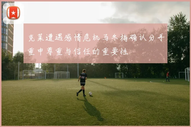 克莱遭遇感情危机马冬梅确认分手重申尊重与信任的重要性