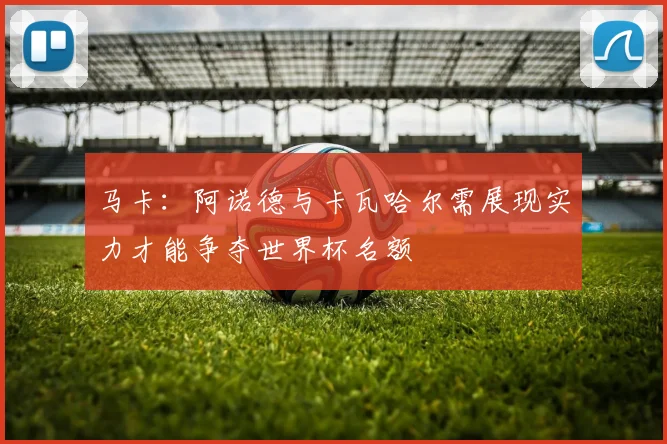 马卡：阿诺德与卡瓦哈尔需展现实力才能争夺世界杯名额