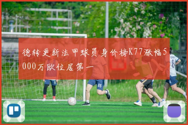 德转更新法甲球员身价榜K77涨幅5000万欧位居第一